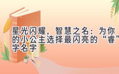 星光闪耀,智慧之名:为你的小公主选择最闪亮的“睿”字名字