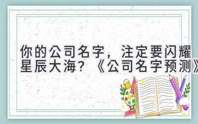  你的公司名字，注定要闪耀星辰大海？《公司名字预测》 