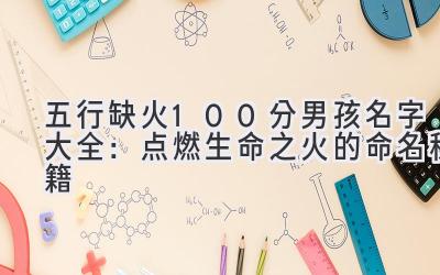 五行缺火100分男孩名字大全:点燃生命之火的命名秘籍