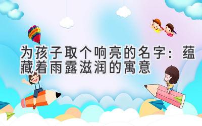   为孩子取个响亮的名字：蕴藏着雨露滋润的寓意 