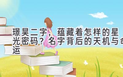璟昊二字,蕴藏着怎样的星光密码?名字背后的天机与命运