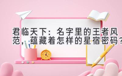 君临天下:名字里的王者风范,蕴藏着怎样的星宿密码?
