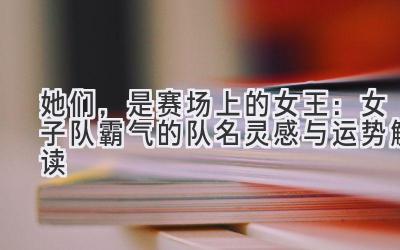   她们，是赛场上的女王：女子队霸气的队名灵感与运势解读 