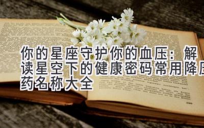 你的星座守护你的血压：解读星空下的健康密码（常用降压药名称大全）