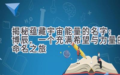 揭秘蕴藏宇宙能量的名字:博辰,一个充满希望与力量的命名之旅
