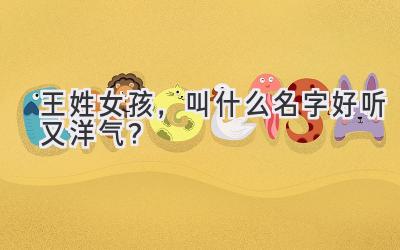 王姓女孩,叫什么名字好听又洋气?