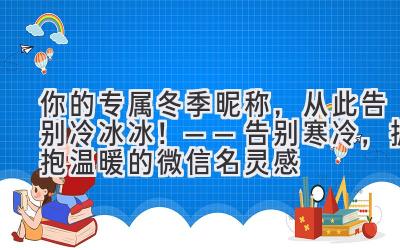 你的专属冬季昵称,从此告别冷冰冰!——告别寒冷,拥抱温暖的微信名灵感