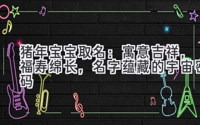 猪年宝宝取名:寓意吉祥,福寿绵长,名字蕴藏的宇宙密码