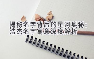 揭秘名字背后的星河奥秘:浩杰名字寓意深度解析