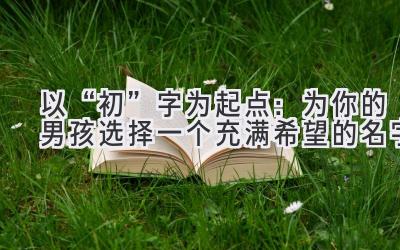 以“初”字为起点：为你的男孩选择一个充满希望的名字