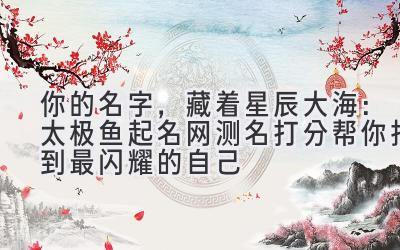 你的名字,藏着星辰大海:太极鱼起名网测名打分帮你找到最闪耀的自己