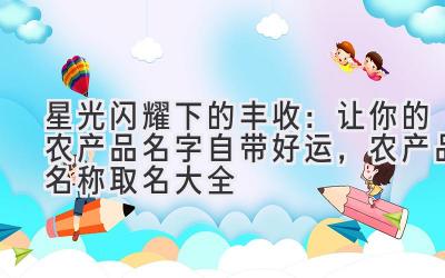 星光闪耀下的丰收:让你的农产品名字自带好运,农产品名称取名大全