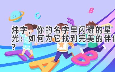 炜字,你的名字里闪耀的星光:如何为它找到完美的伴侣?