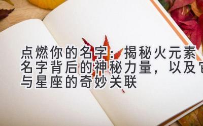 点燃你的名字：揭秘火元素名字背后的神秘力量，以及它与星座的奇妙关联