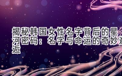  揭秘韩国女性名字背后的星河密码：名字与命运的奇妙邂逅 