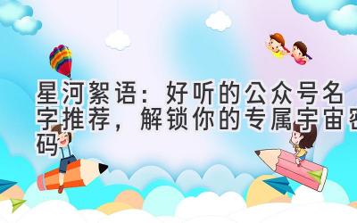 星河絮语:好听的公众号名字推荐,解锁你的专属宇宙密码