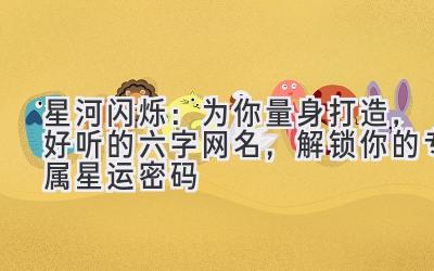   星河闪烁：为你量身打造，好听的六字网名，解锁你的专属星运密码 