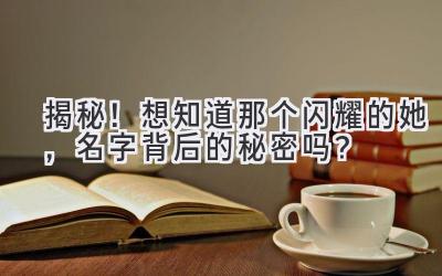 揭秘!想知道那个闪耀的她,名字背后的秘密吗?
