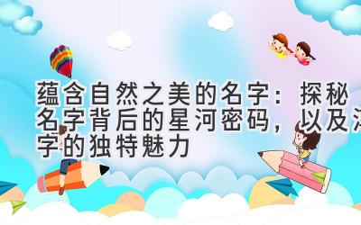 蕴含自然之美的名字:探秘名字背后的星河密码,以及淳字的独特魅力