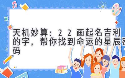 天机妙算:22画起名吉利的字,帮你找到命运的星辰密码
