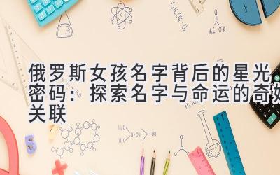 俄罗斯女孩名字背后的星光密码:探索名字与命运的奇妙关联