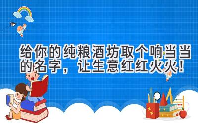 给你的纯粮酒坊取个响当当的名字，让生意红红火火！