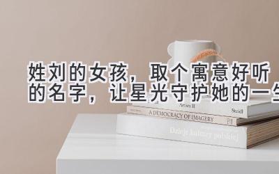 姓刘的女孩,取个寓意好听的名字,让星光守护她的一生