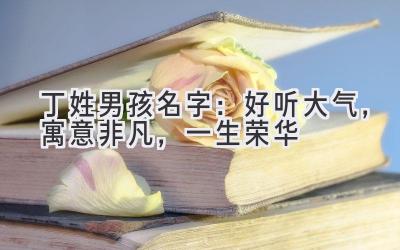 丁姓男孩名字:好听大气,寓意非凡,一生荣华
