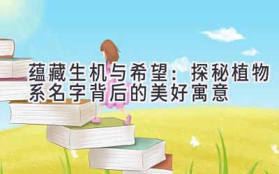 蕴藏生机与希望:探秘植物系名字背后的美好寓意