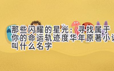 那些闪耀的星光:寻找属于你的命运轨迹(度华年原著小说叫什么名字)