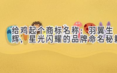 给鸡起个商标名称:羽翼生辉,星光闪耀的品牌命名秘籍