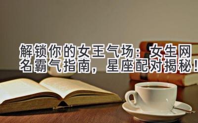 解锁你的女王气场:女生网名霸气指南,星座配对揭秘!