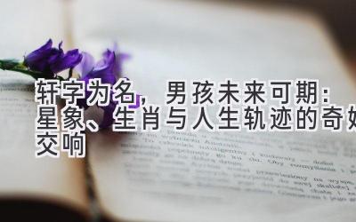 轩字为名,男孩未来可期:星象、生肖与人生轨迹的奇妙交响