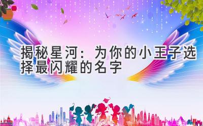 揭秘星河:为你的小王子选择最闪耀的名字
