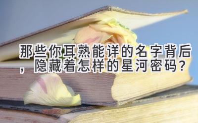 那些你耳熟能详的名字背后,隐藏着怎样的星河密码?
