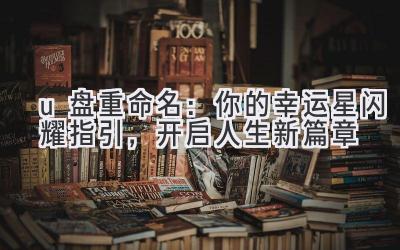 u盘重命名:你的幸运星闪耀指引,开启人生新篇章