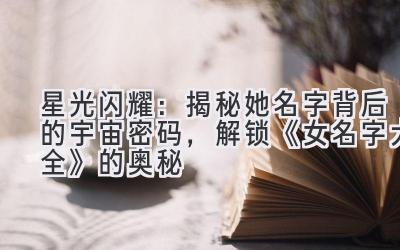 星光闪耀:揭秘她名字背后的宇宙密码,解锁《女名字大全》的奥秘