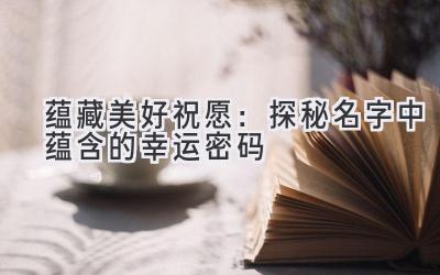 蕴藏美好祝愿:探秘名字中蕴含的幸运密码
