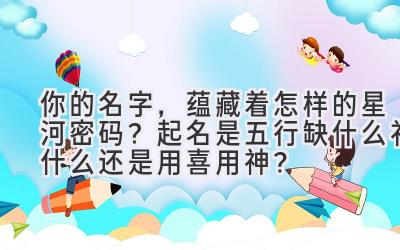 你的名字,蕴藏着怎样的星河密码?起名是五行缺什么补什么还是用喜用神?
