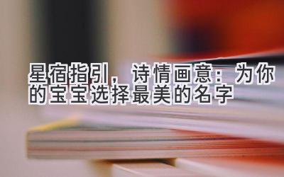 星宿指引,诗情画意:为你的宝宝选择最美的名字