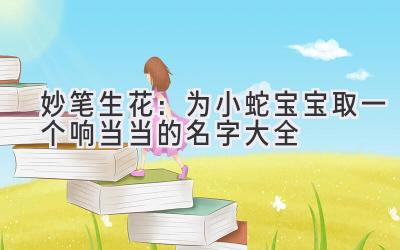 妙笔生花:为小蛇宝宝取一个响当当的名字大全