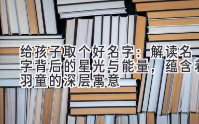 给孩子取个好名字:解读名字背后的星光与能量,蕴含着羽童的深层寓意