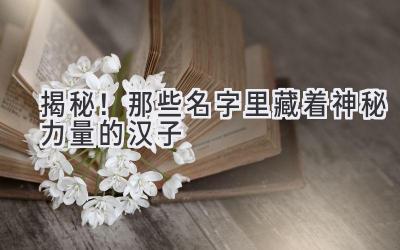  揭秘！那些名字里藏着神秘力量的汉子 