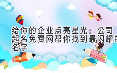   给你的企业点亮星光：公司起名免费网帮你找到最闪耀的名字 