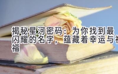 揭秘星河密码:为你找到最闪耀的名字,蕴藏着幸运与祝福