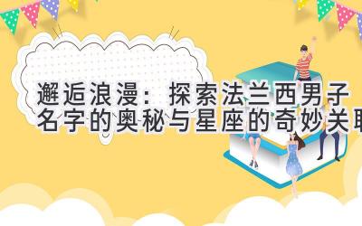 邂逅浪漫:探索法兰西男子名字的奥秘与星座的奇妙关联