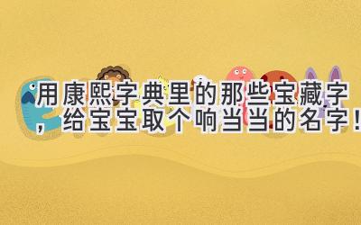用康熙字典里的那些宝藏字,给宝宝取个响当当的名字!