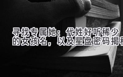 寻找专属她:代姓好听稀少的女孩名,以及星盘密码揭秘