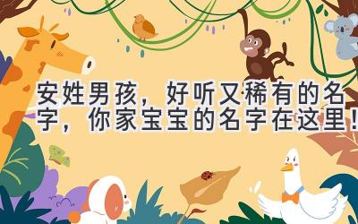 安姓男孩,好听又稀有的名字,你家宝宝的名字在这里!