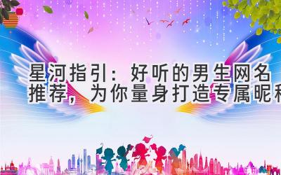 星河指引:好听的男生网名推荐,为你量身打造专属昵称